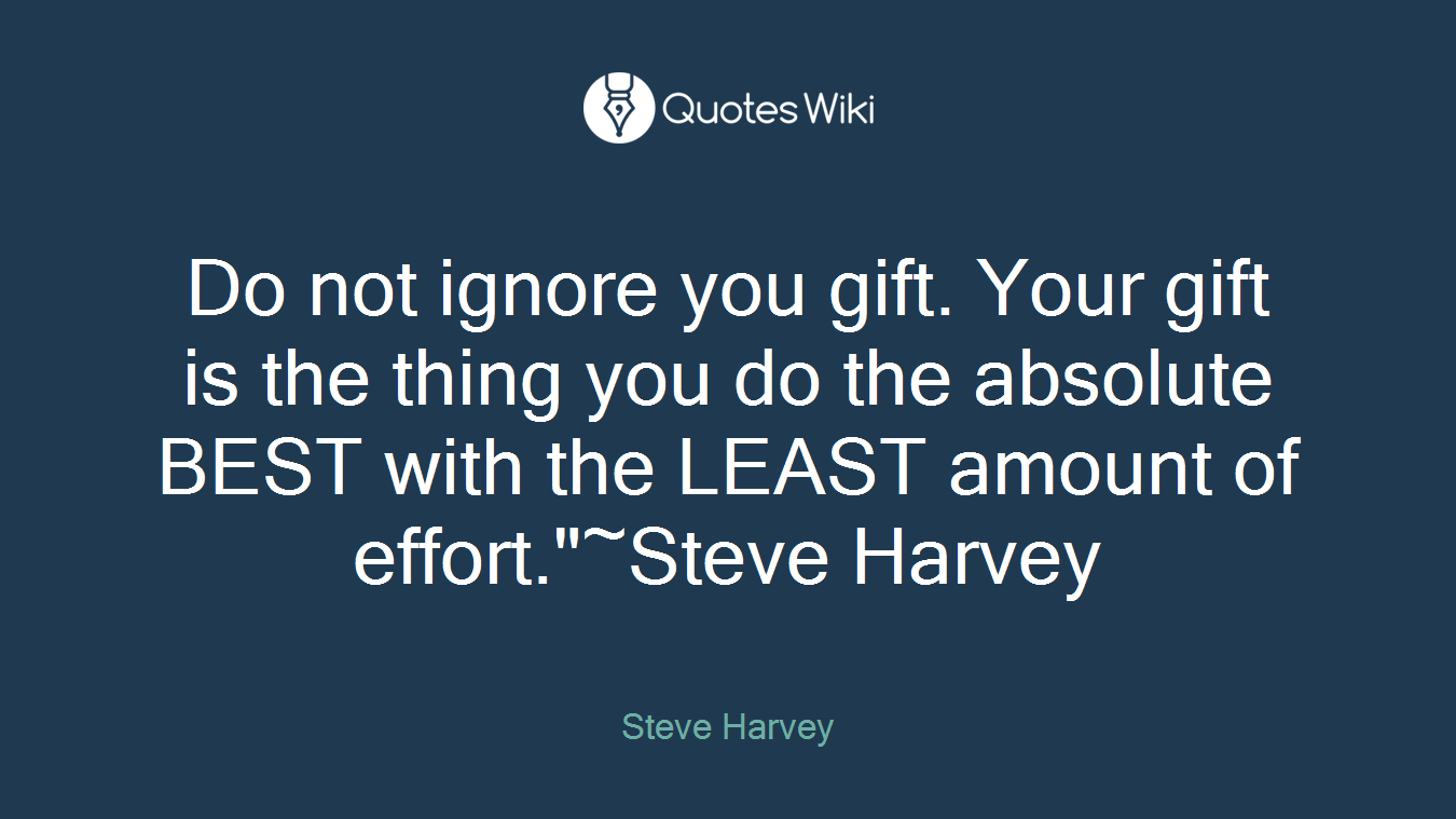Do not ignore you gift. Your gift is the thing you do the absolute BEST with the LEAST amount of effort."~Steve Harvey