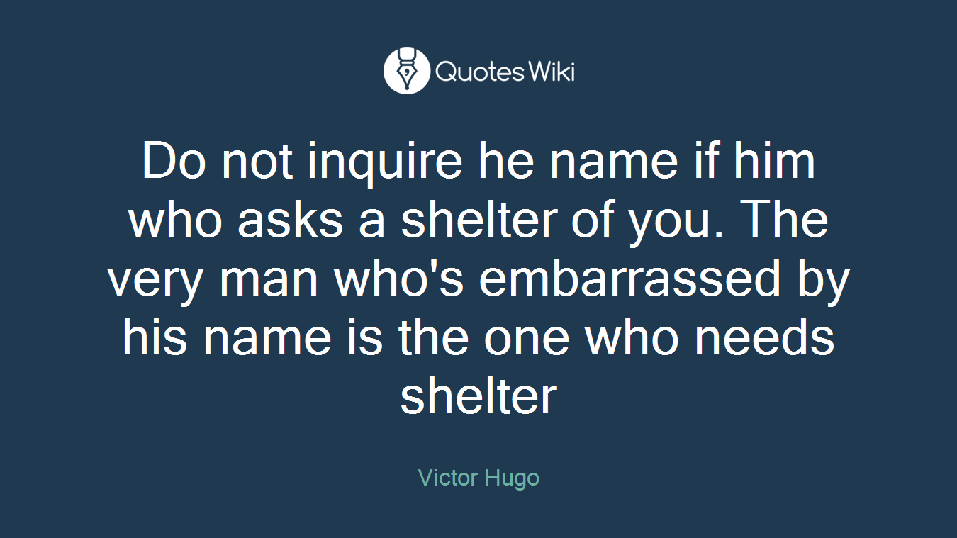 Do not inquire he name if him who asks a shelter of you. The very man who's embarrassed by his name is the one who needs shelter