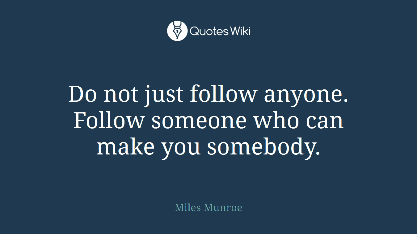 Do not just follow anyone. Follow someone who can make you somebody.