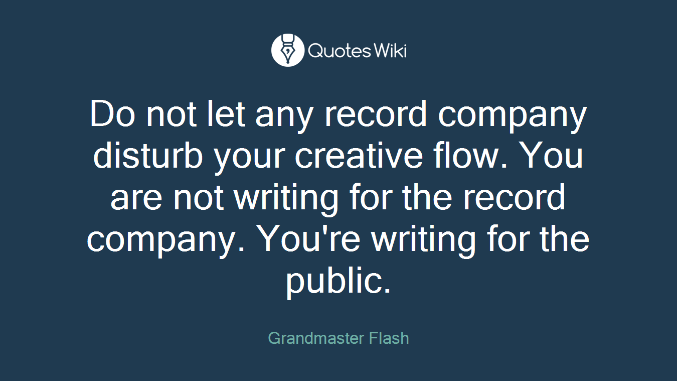 Do not let any record company disturb your creative flow. You are not writing for the record company. You're writing for the public.