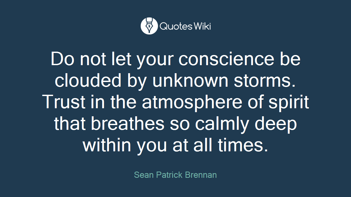 Do not let your conscience be clouded by unknown storms. Trust in the atmosphere of spirit that breathes so calmly deep within you at all times.