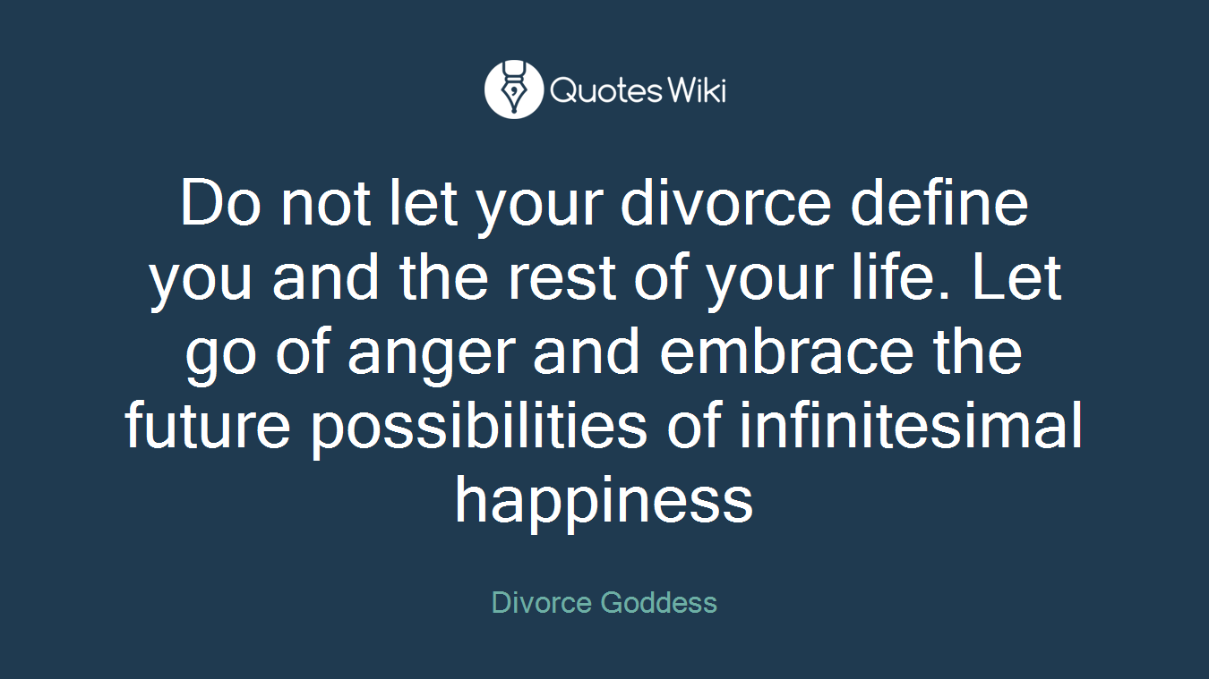 Do not let your divorce define you and the rest of your life. Let go of anger and embrace the future possibilities of infinitesimal happiness