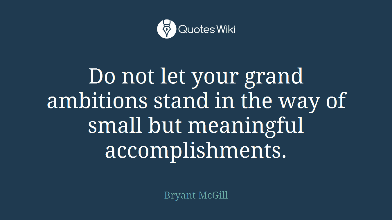 Do not let your grand ambitions stand in the way of small but meaningful accomplishments.