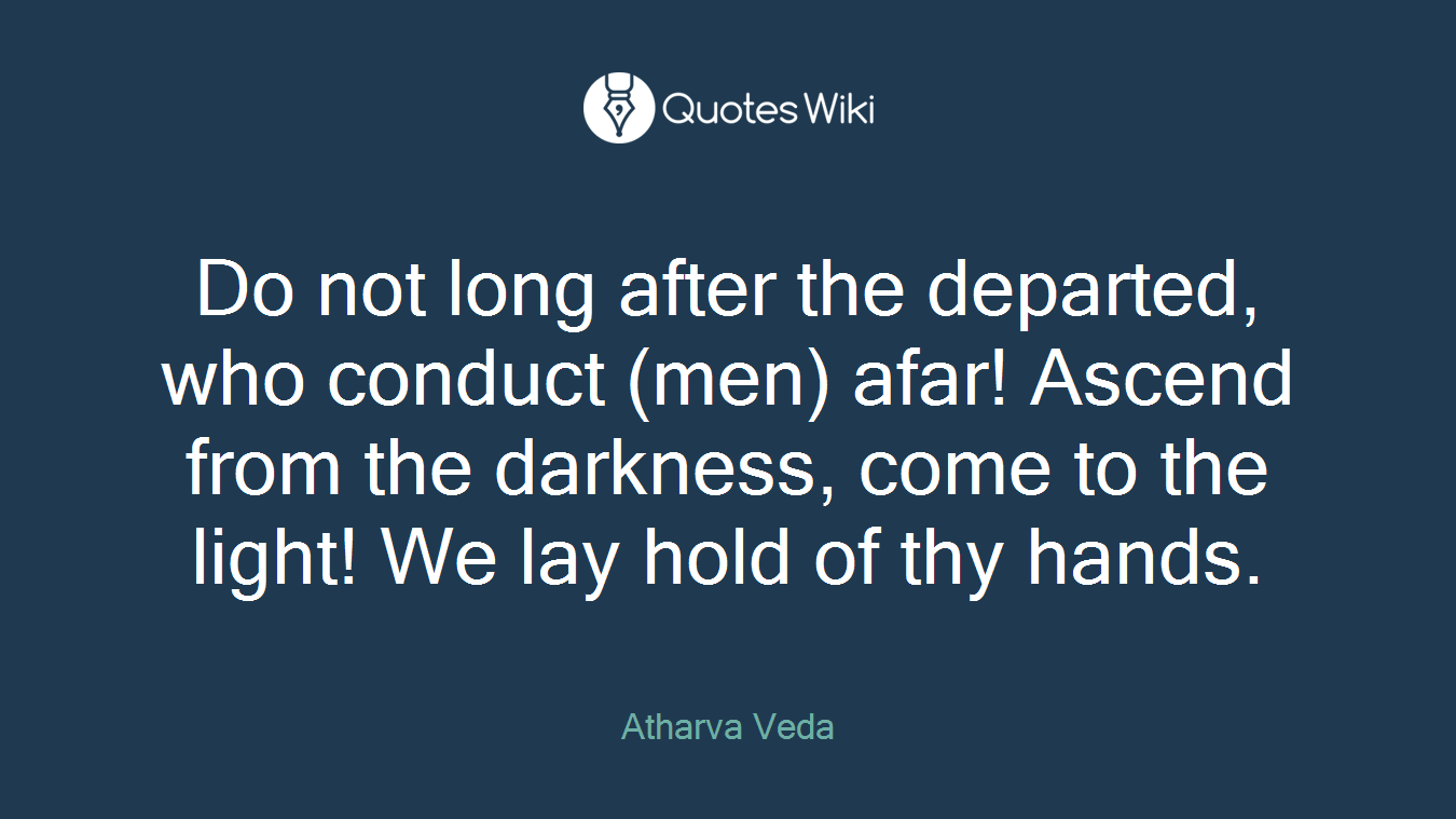 Do not long after the departed, who conduct (men) afar! Ascend from the darkness, come to the light! We lay hold of thy hands.
