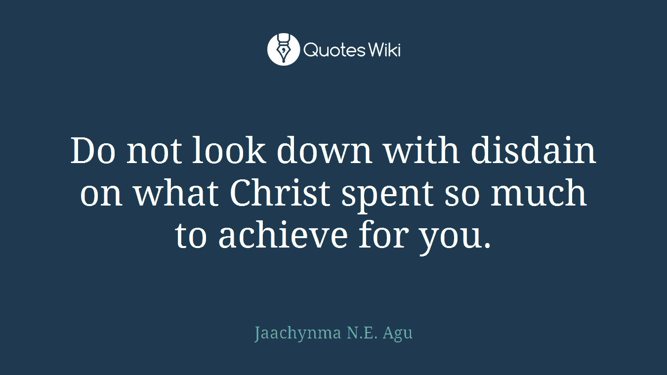 Do not look down with disdain on what Christ spent so much to achieve for you.