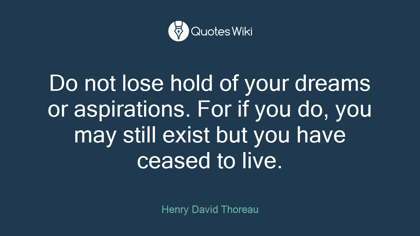 Do not lose hold of your dreams or aspirations. For if you do, you may still exist but you have ceased to live.