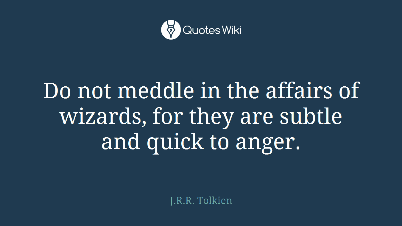 Do not meddle in the affairs of wizards, for they are subtle and quick to anger.