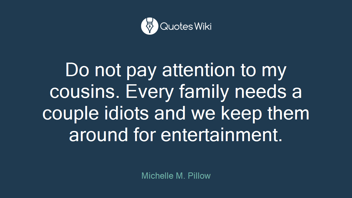 Do not pay attention to my cousins. Every family needs a couple idiots and we keep them around for entertainment.