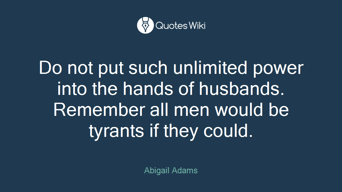 Do not put such unlimited power into the hands of husbands. Remember all men would be tyrants if they could.
