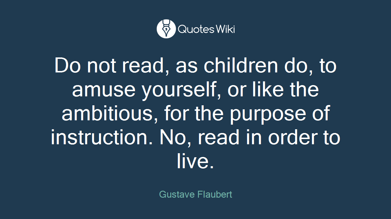 Do not read, as children do, to amuse yourself, or like the ambitious, for the purpose of instruction. No, read in order to live.