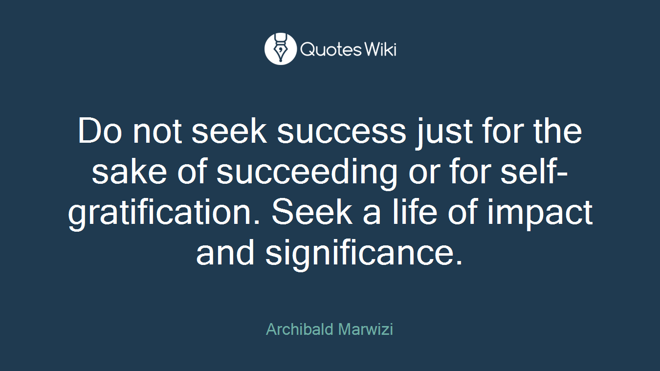 Do not seek success just for the sake of succeeding or for self-gratification. Seek a life of impact and significance.