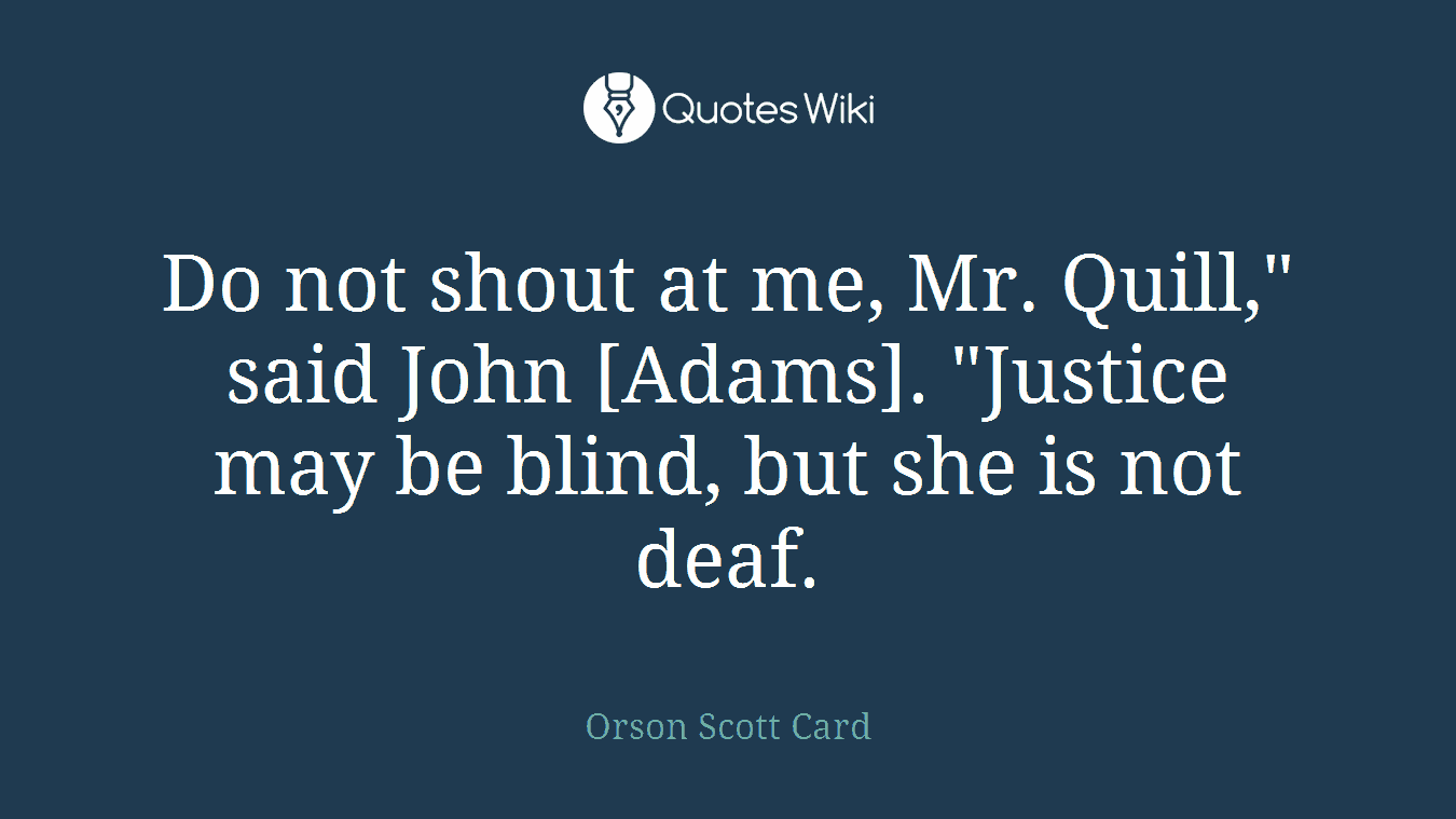 Do not shout at me, Mr. Quill," said John [Adams]. "Justice may be blind, but she is not deaf.