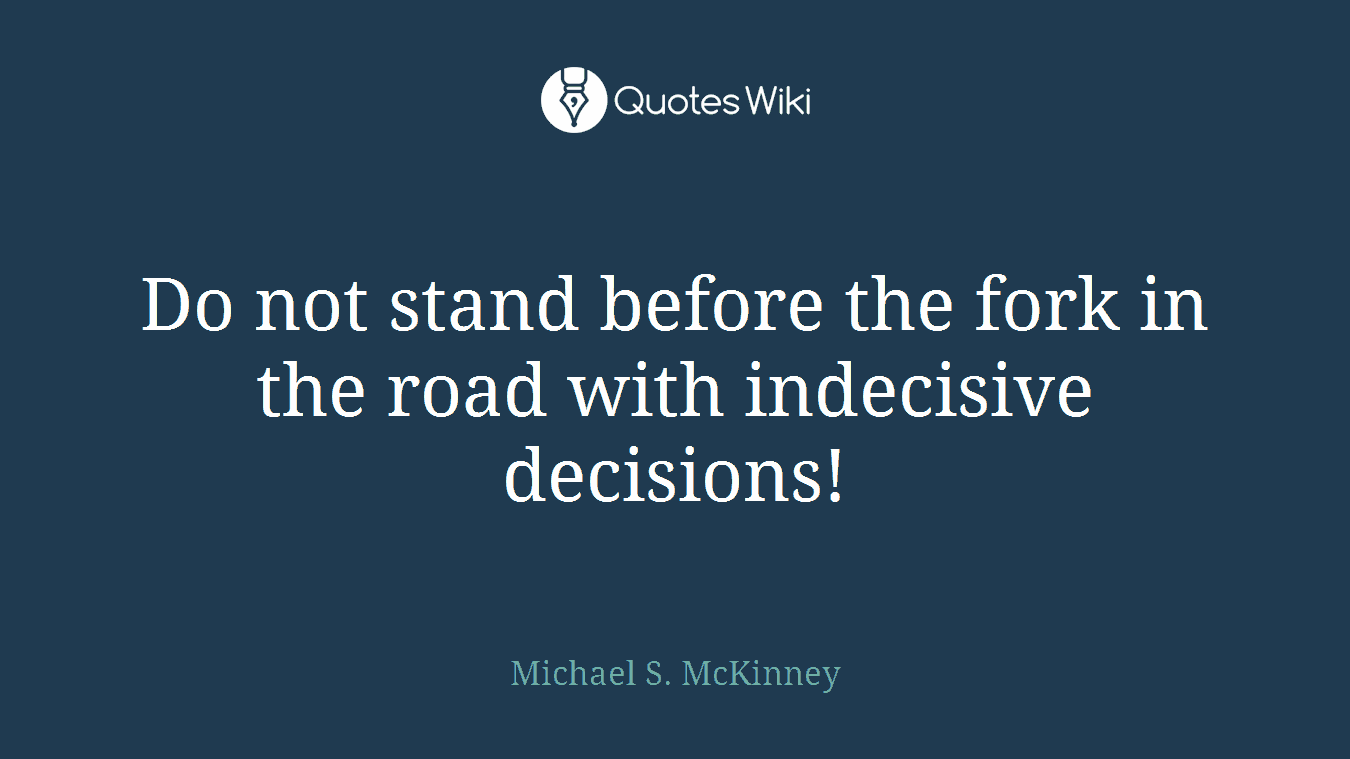 Do not stand before the fork in the road with indecisive decisions!