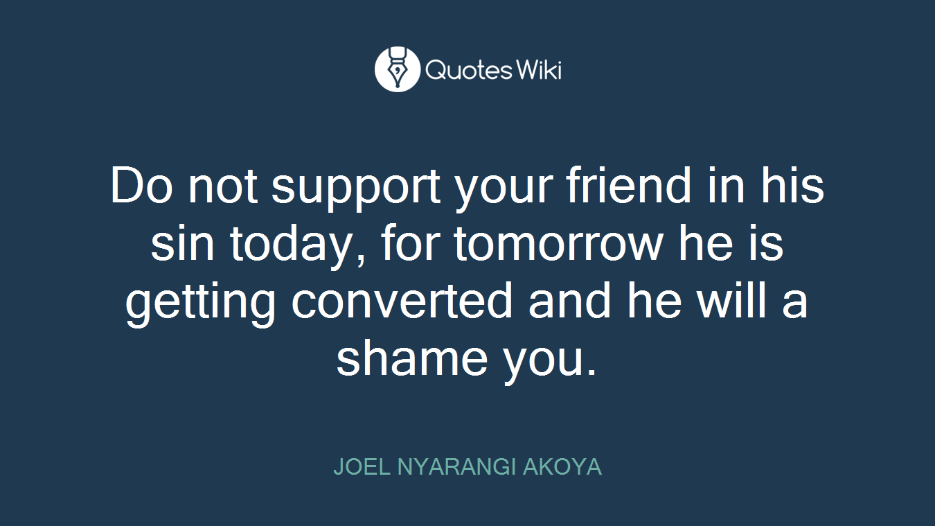 Do not support your friend in his sin today, for tomorrow he is getting converted and he will a shame you.