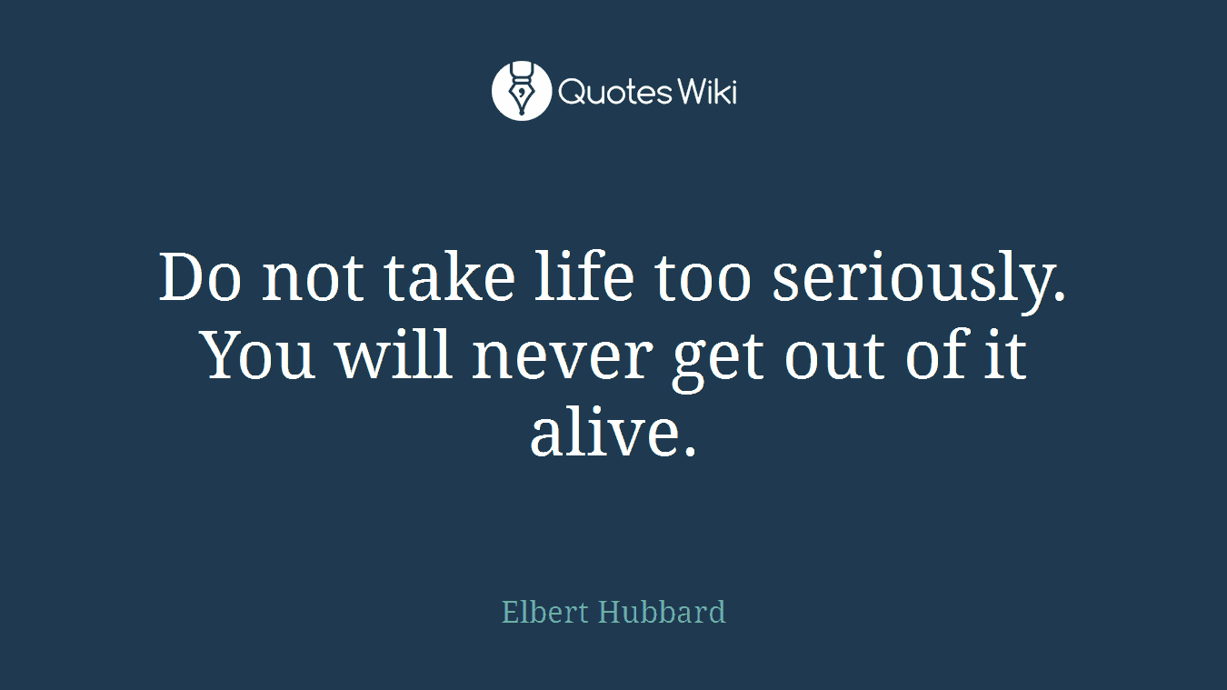 Do not take life too seriously. You will never get out of it alive.