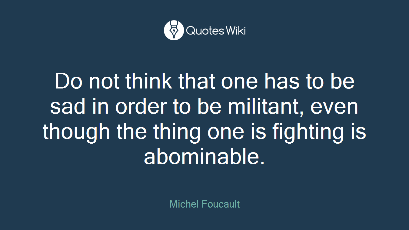 Do not think that one has to be sad in order to be militant, even though the thing one is fighting is abominable.