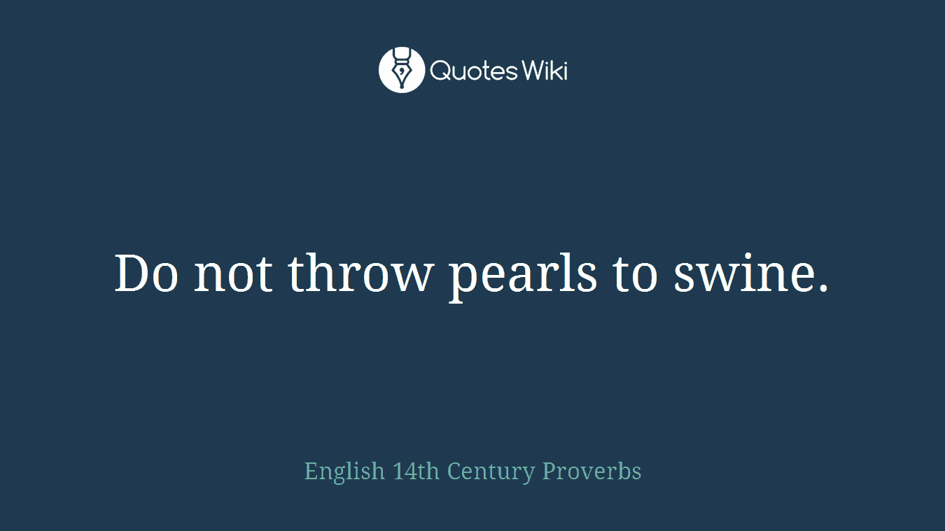 Do not throw pearls to swine.