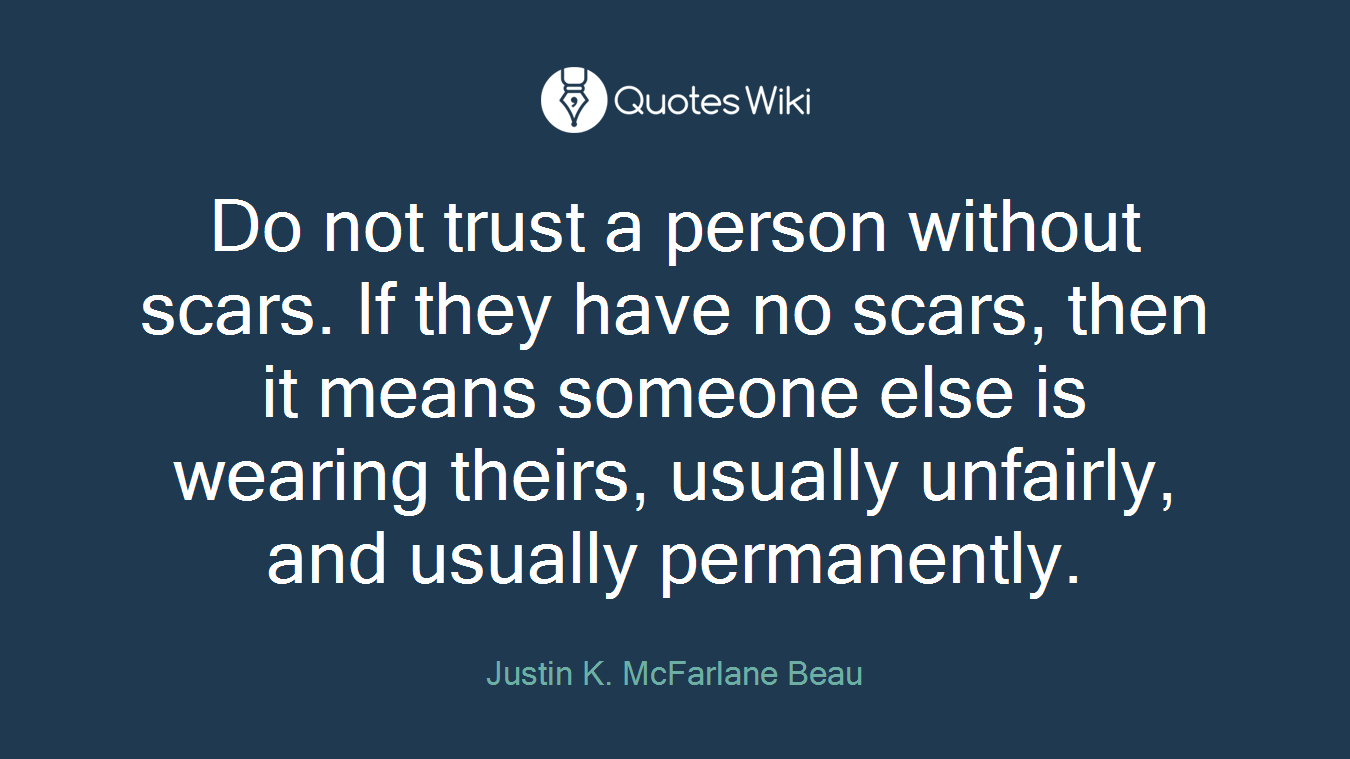Do not trust a person without scars. If they have no scars, then it means someone else is wearing theirs, usually unfairly, and usually permanently.