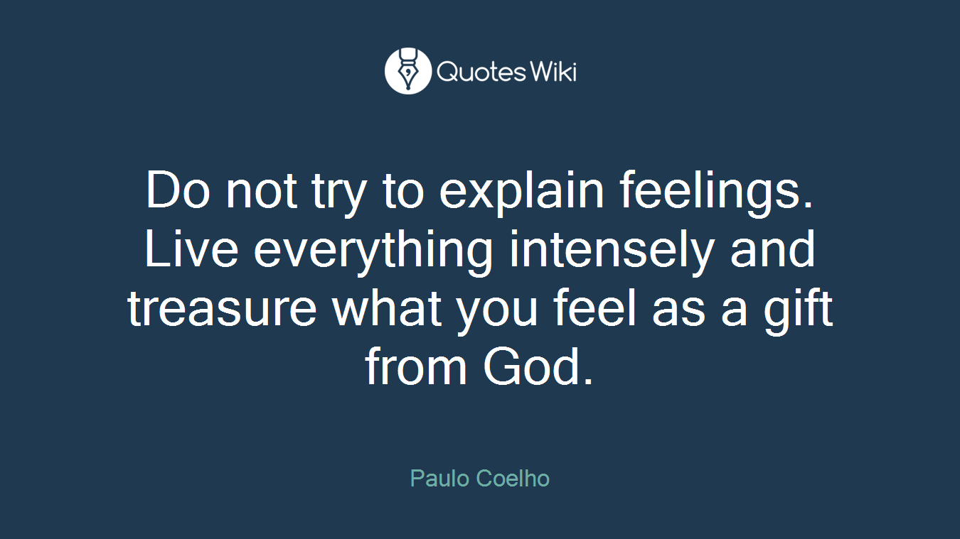 Do not try to explain feelings. Live everything intensely and treasure what you feel as a gift from God.