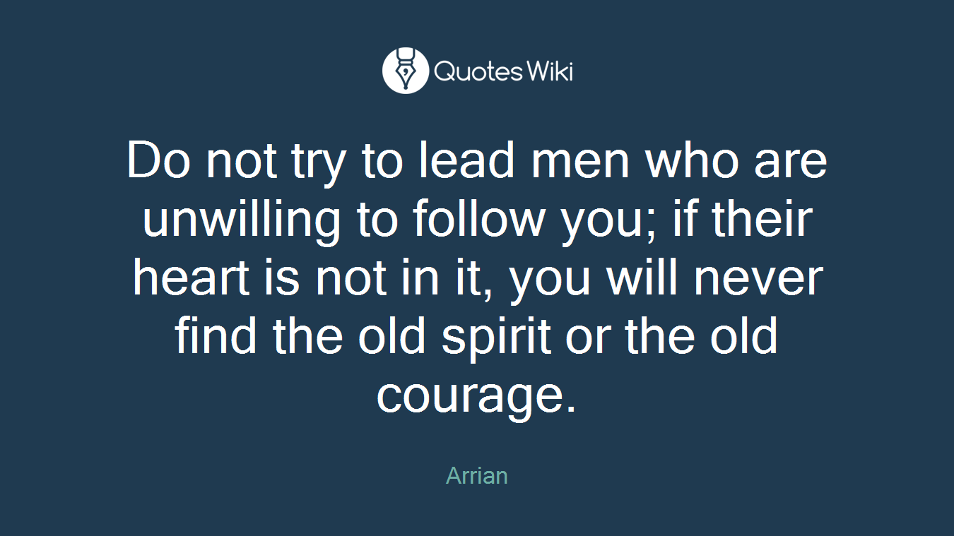 Do not try to lead men who are unwilling to follow you; if their heart is not in it, you will never find the old spirit or the old courage.