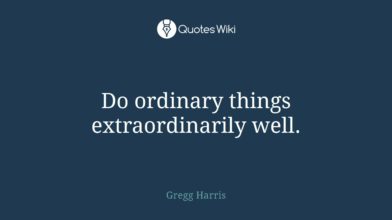 Do ordinary things extraordinarily well.