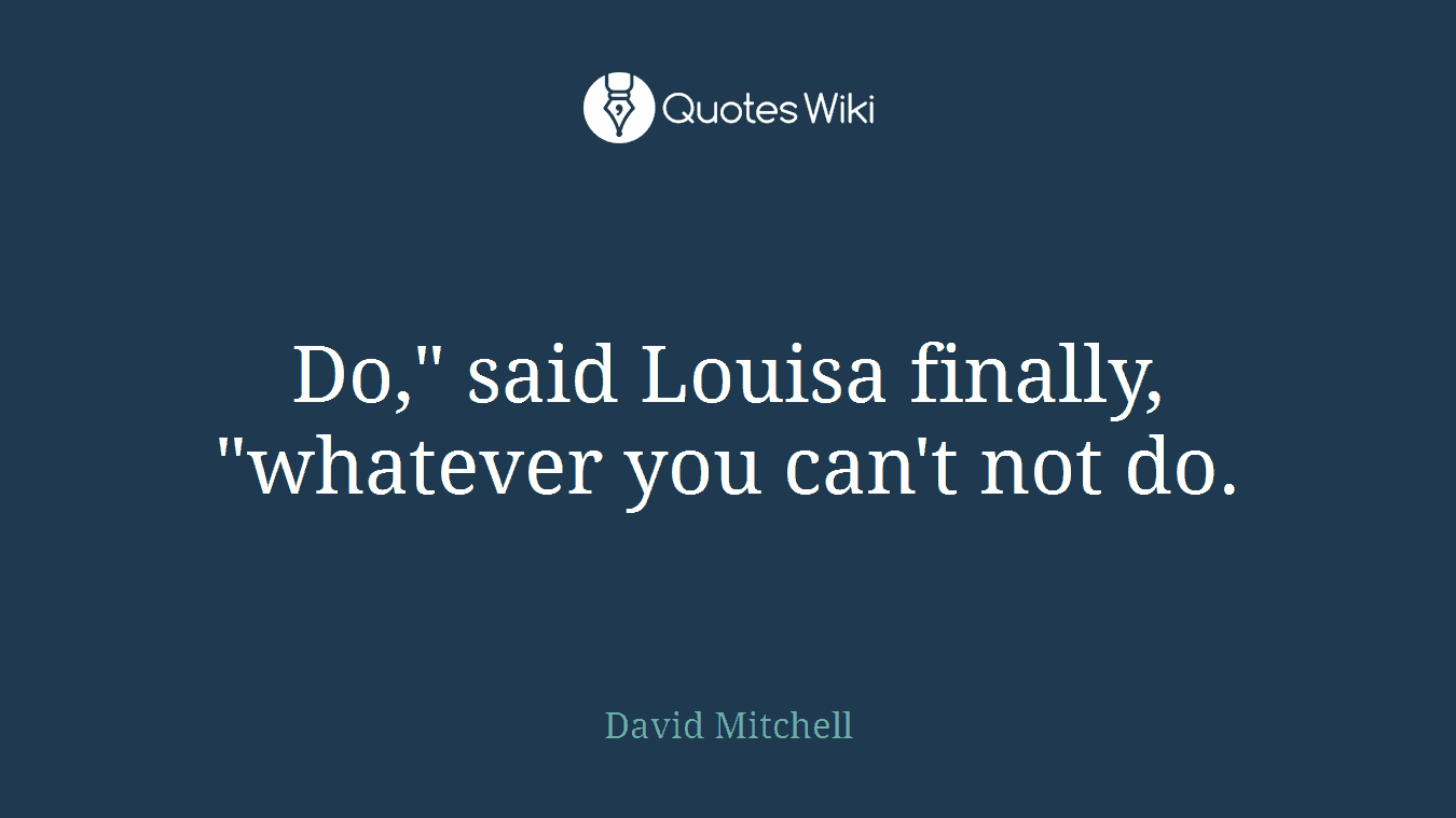 Do," said Louisa finally, "whatever you can't not do.