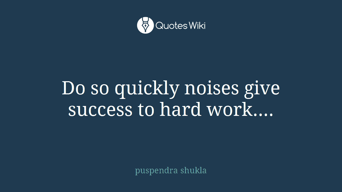 Do so quickly noises give success to hard work....