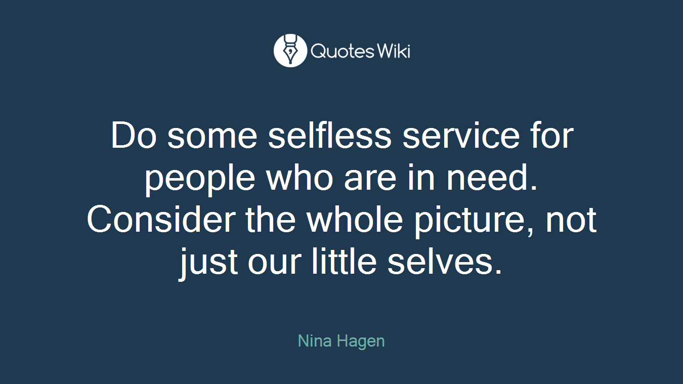Do some selfless service for people who are in need. Consider the whole picture, not just our little selves.