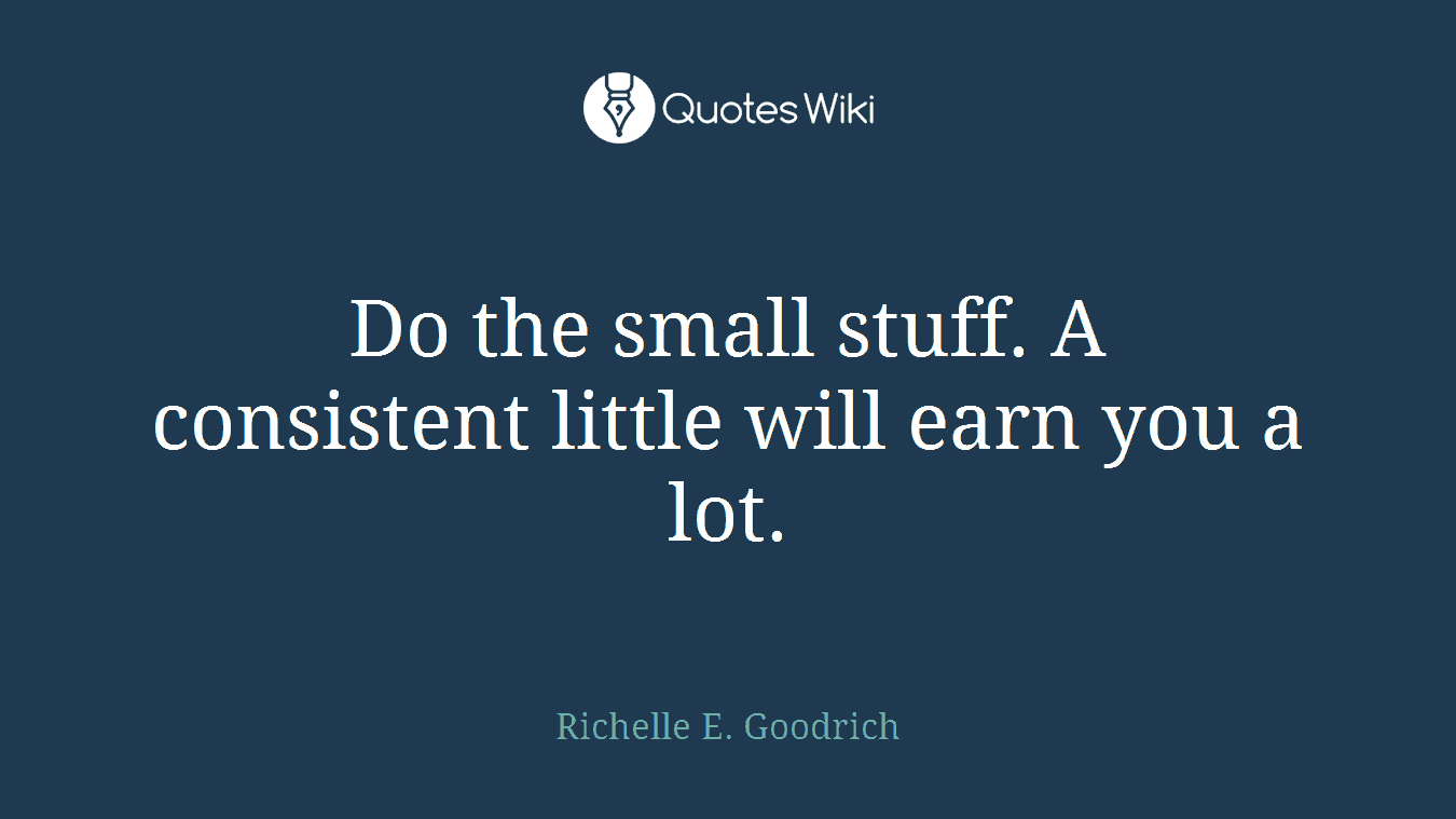Do the small stuff. A consistent little will earn you a lot.