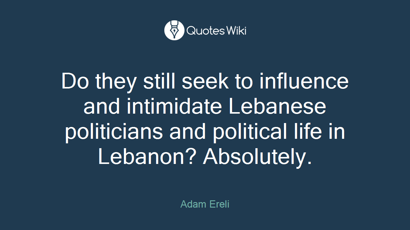 Do they still seek to influence and intimidate Lebanese politicians and political life in Lebanon? Absolutely.