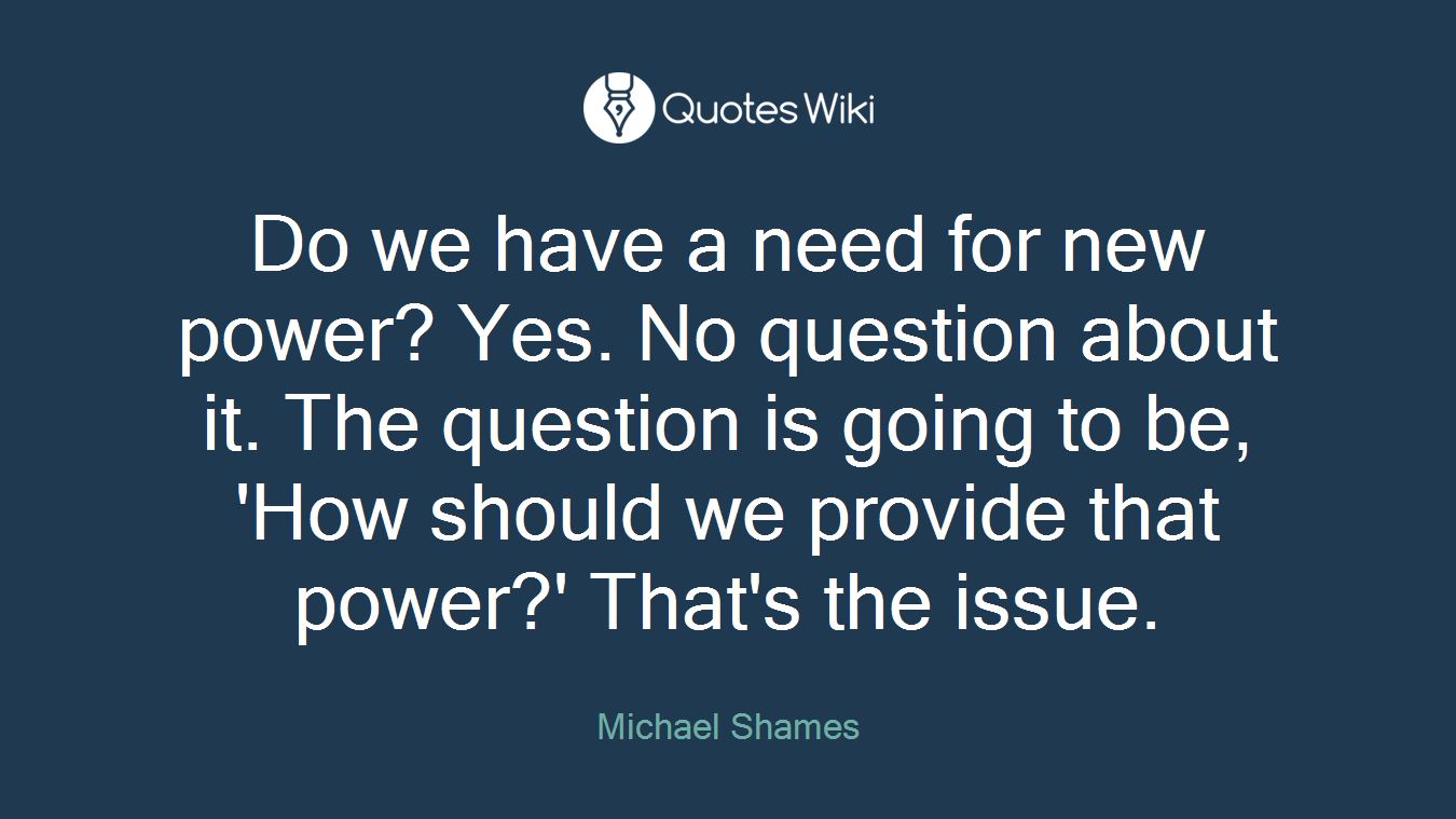 Do we have a need for new power? Yes. No question about it. The question is going to be, 'How should we provide that power?' That's the issue.