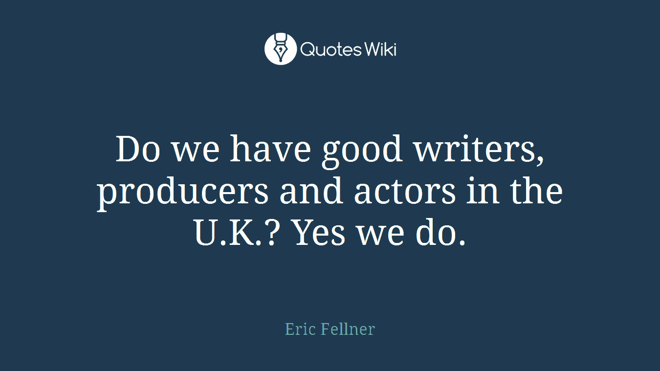 Do we have good writers, producers and actors in the U.K.? Yes we do.