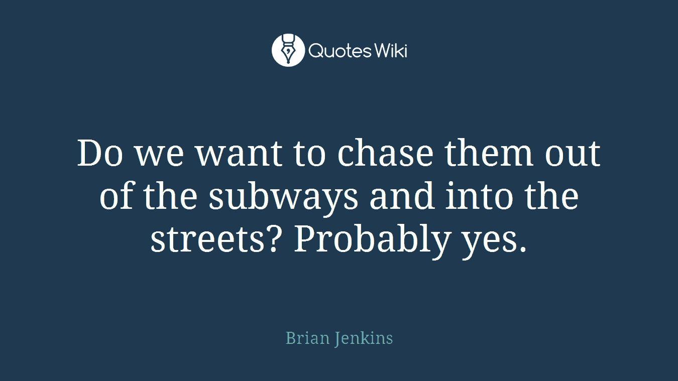 Do we want to chase them out of the subways and into the streets? Probably yes.