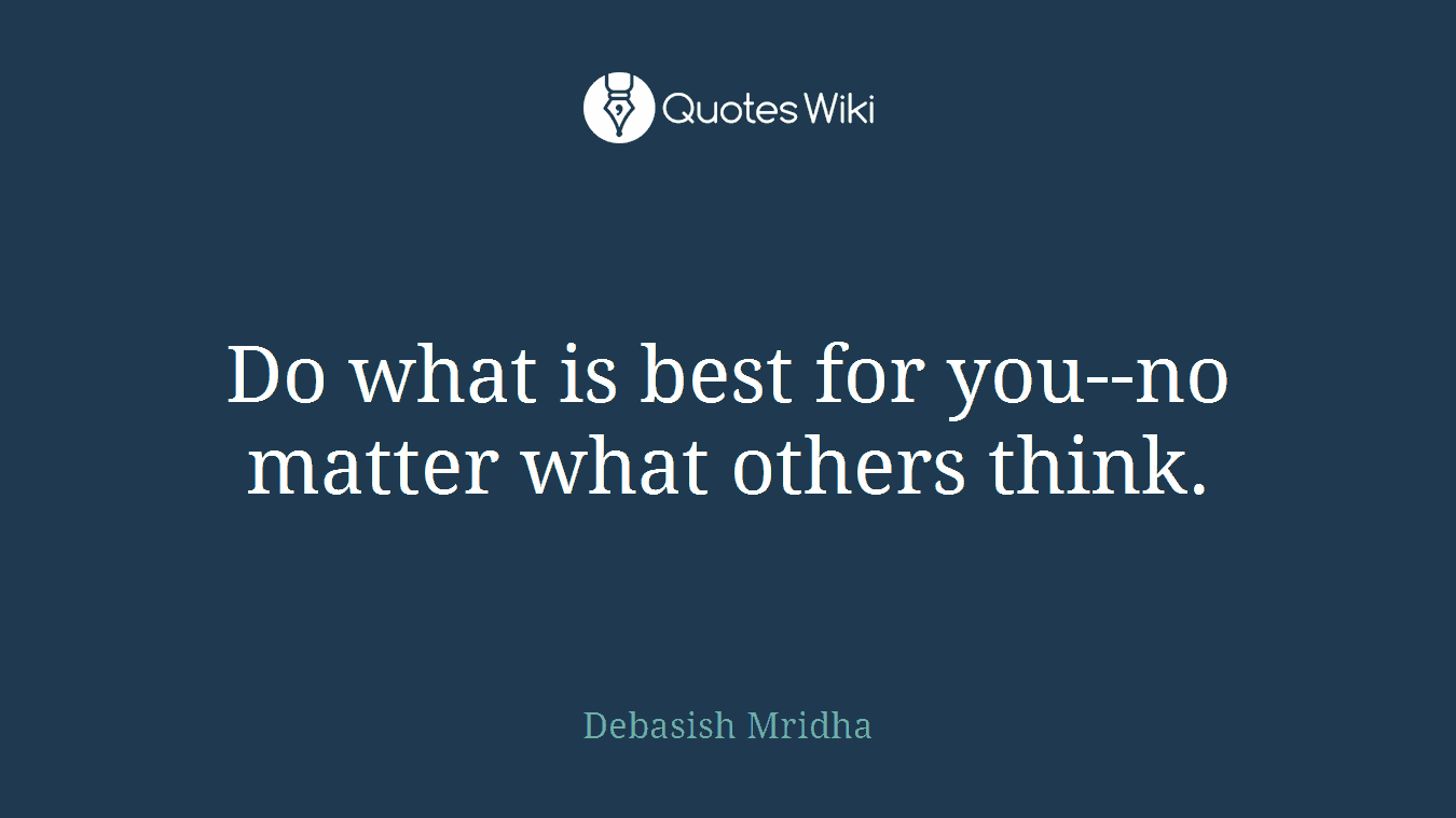Do what is best for you--no matter what others think.