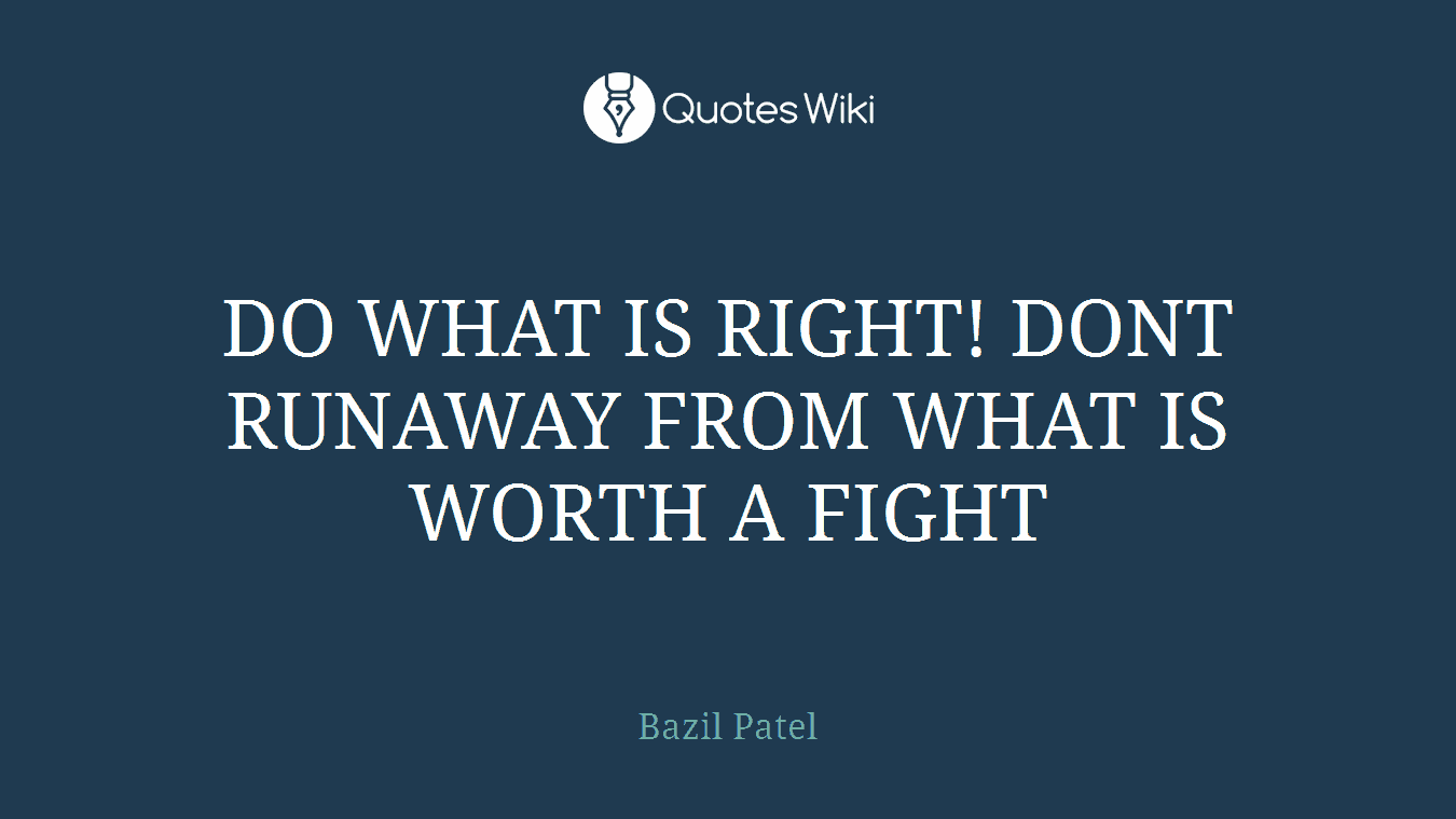DO WHAT IS RIGHT! DONT RUNAWAY FROM WHAT IS WORTH A FIGHT