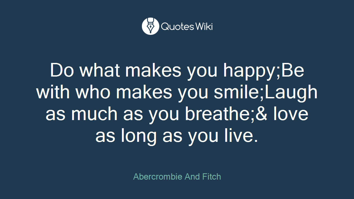 Do what makes you happy;Be with who makes you smile;Laugh as much as you breathe;& love as long as you live.