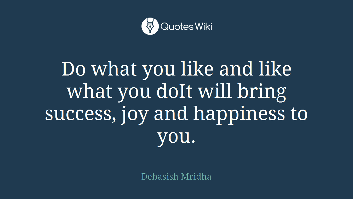 Do what you like and like what you doIt will bring success, joy and happiness to you.