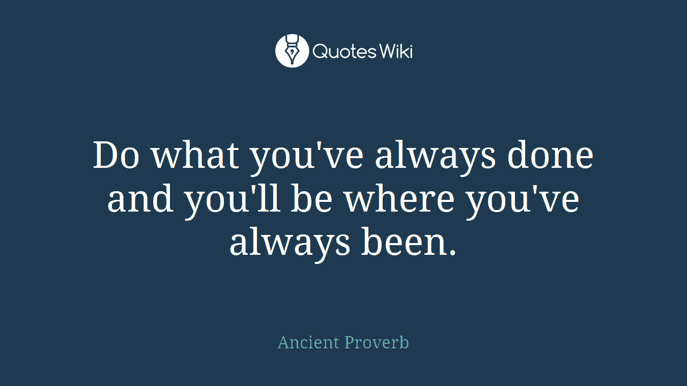 Do what you've always done and you'll be where you've always been.