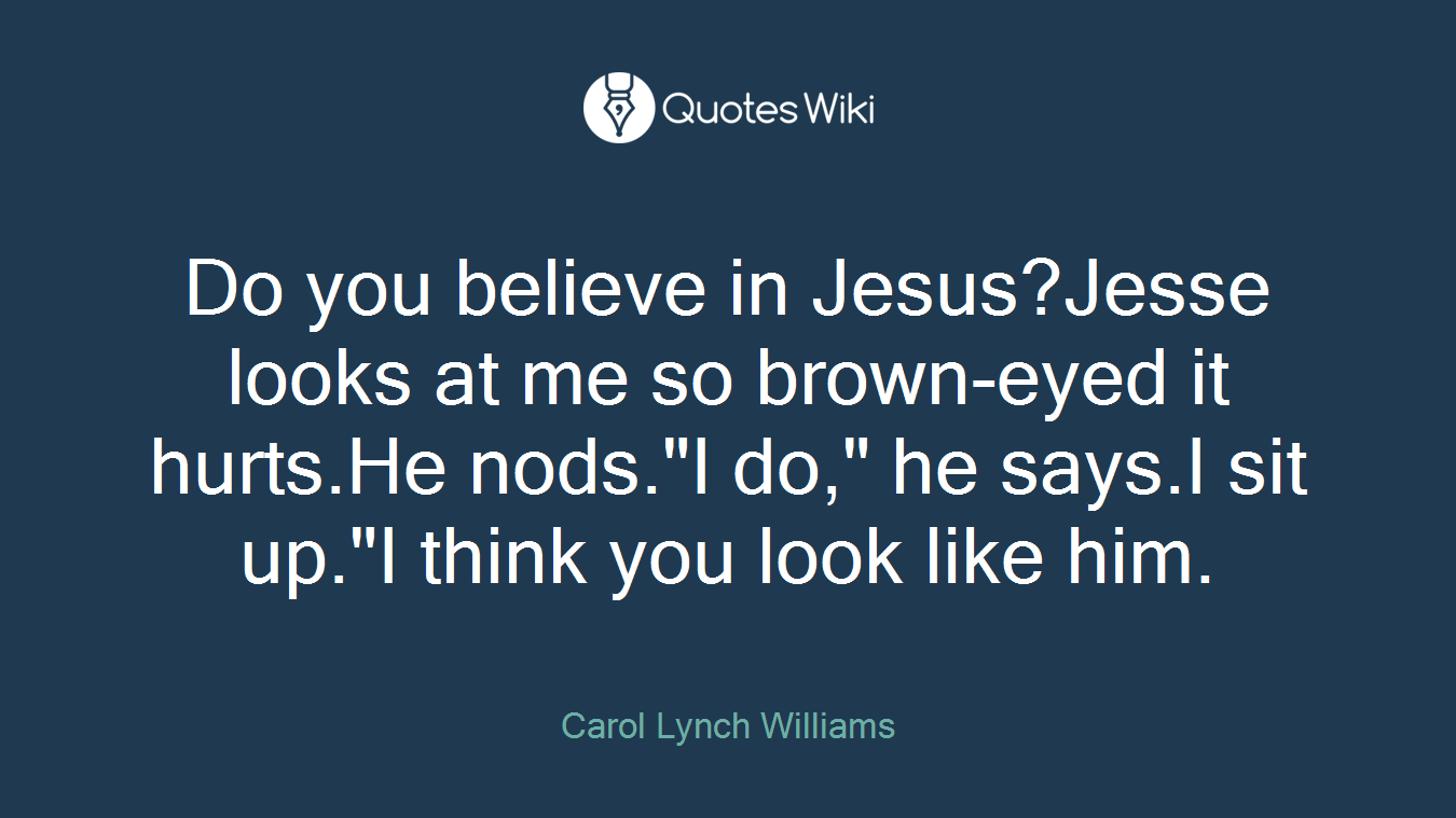 Do you believe in Jesus?Jesse looks at me so brown-eyed it hurts.He nods."I do," he says.I sit up."I think you look like him.