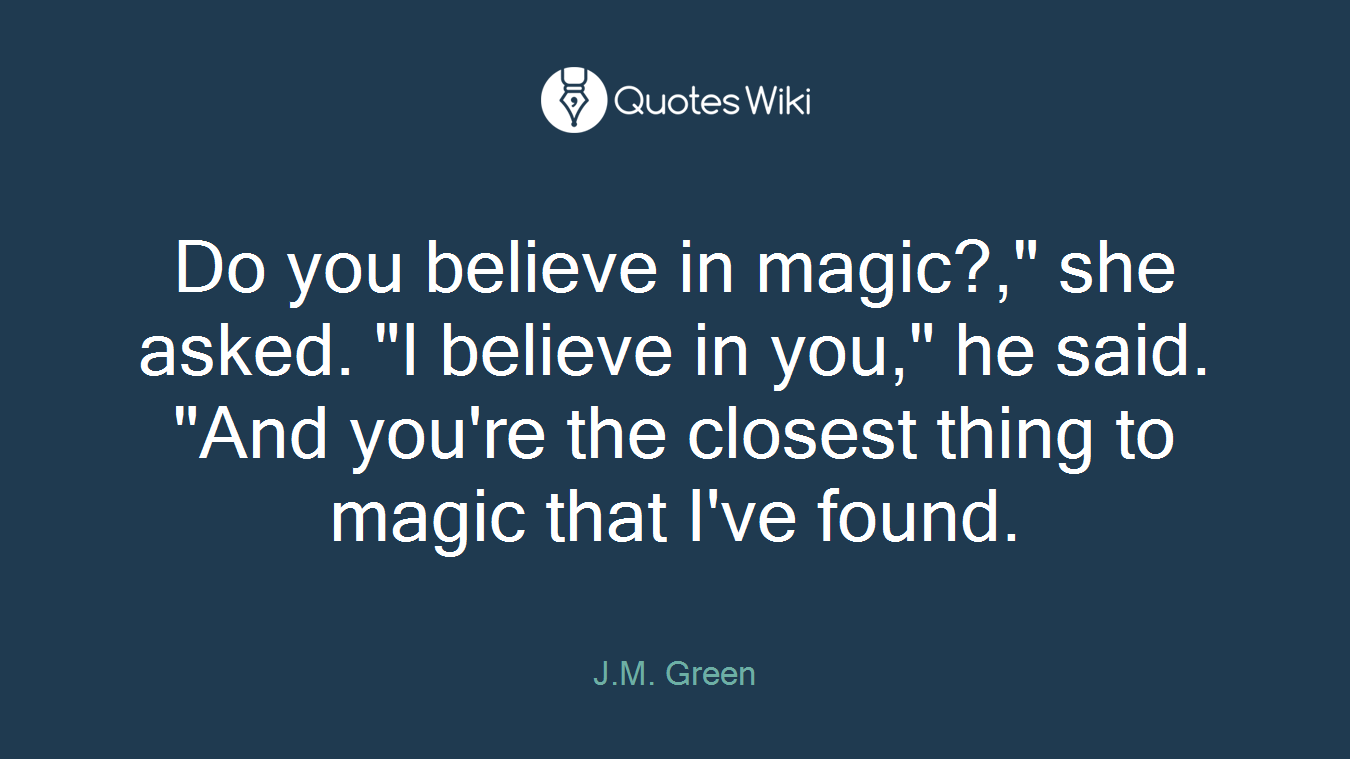Do you believe in magic?," she asked. "I believe in you," he said. "And you're the closest thing to magic that I've found.