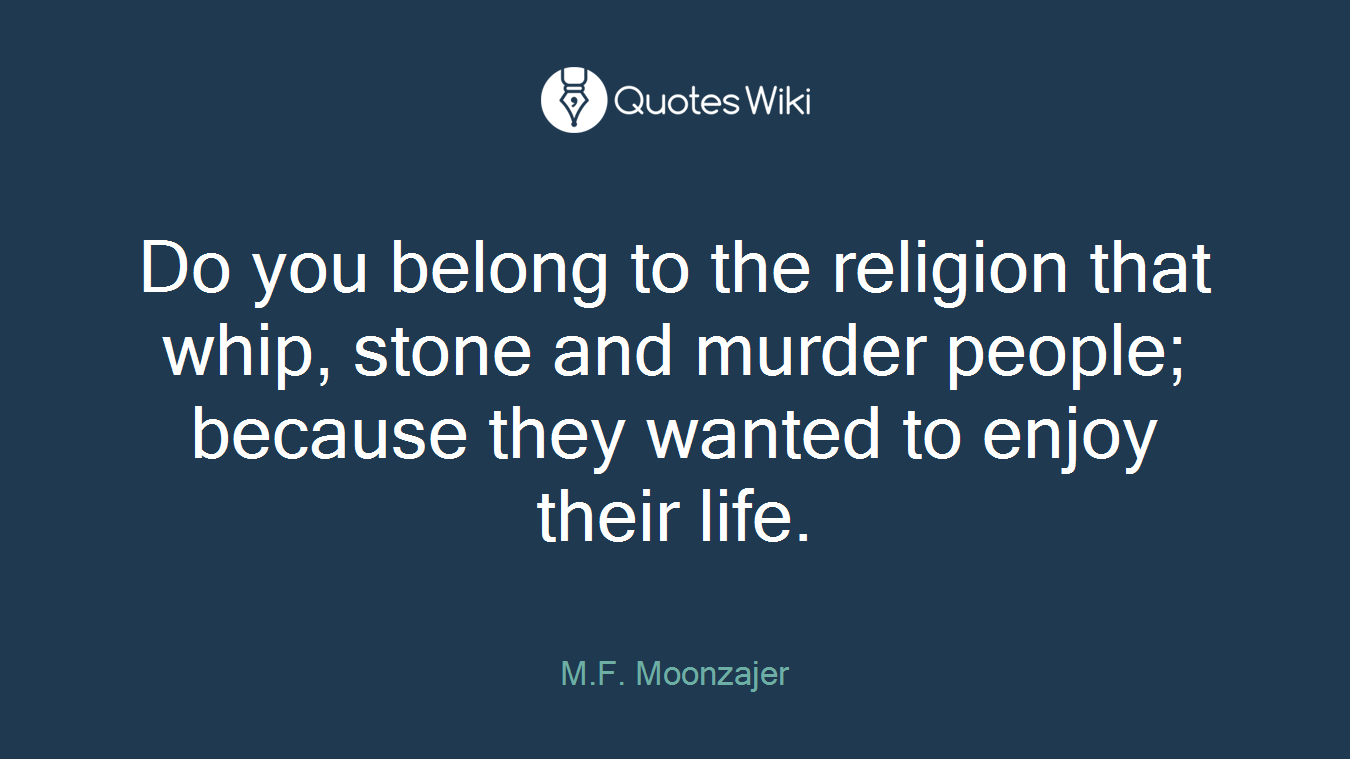 Do you belong to the religion that whip, stone and murder people; because they wanted to enjoy their life.