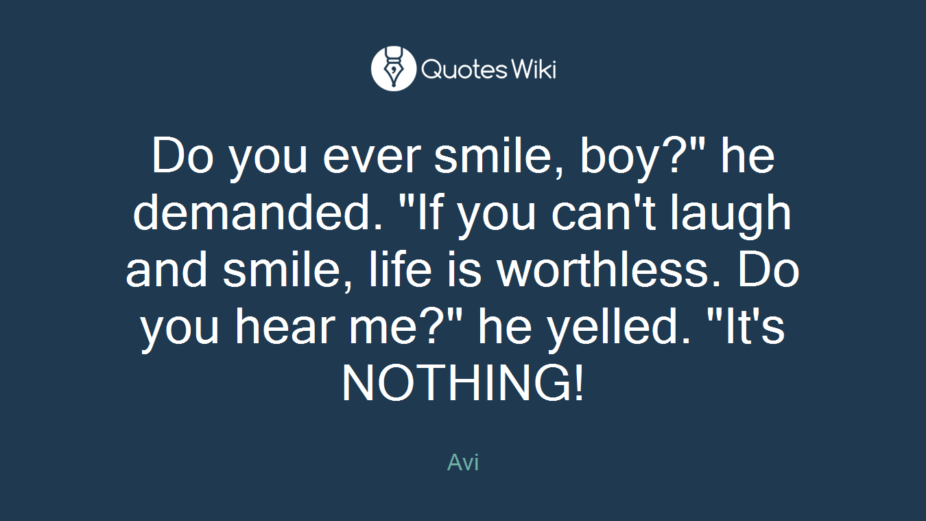 Do you ever smile, boy?" he demanded. "If you can't laugh and smile, life is worthless. Do you hear me?" he yelled. "It's NOTHING!