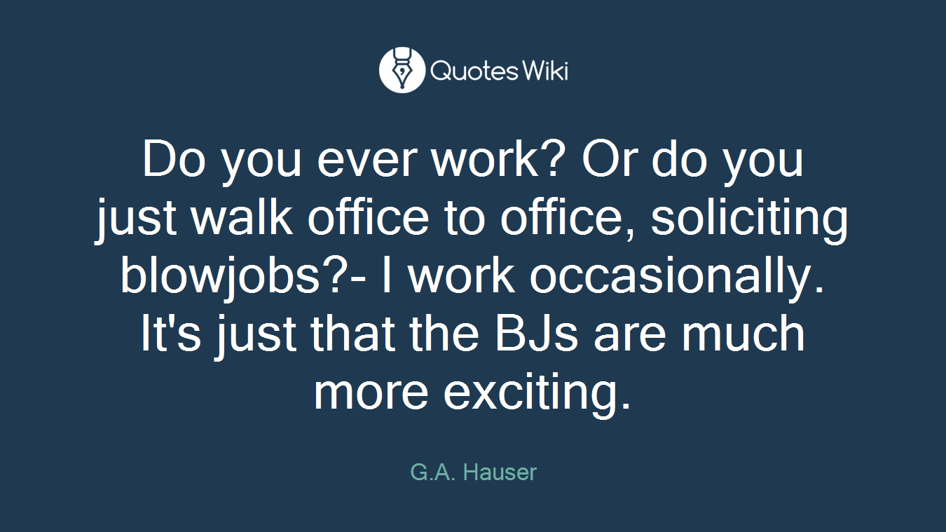 Do you ever work? Or do you just walk office to office, soliciting blowjobs?- I work occasionally. It's just that the BJs are much more exciting.