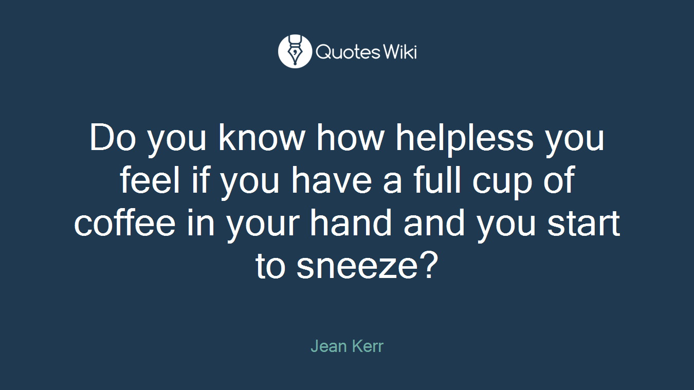 Do you know how helpless you feel if you have a full cup of coffee in your hand and you start to sneeze?