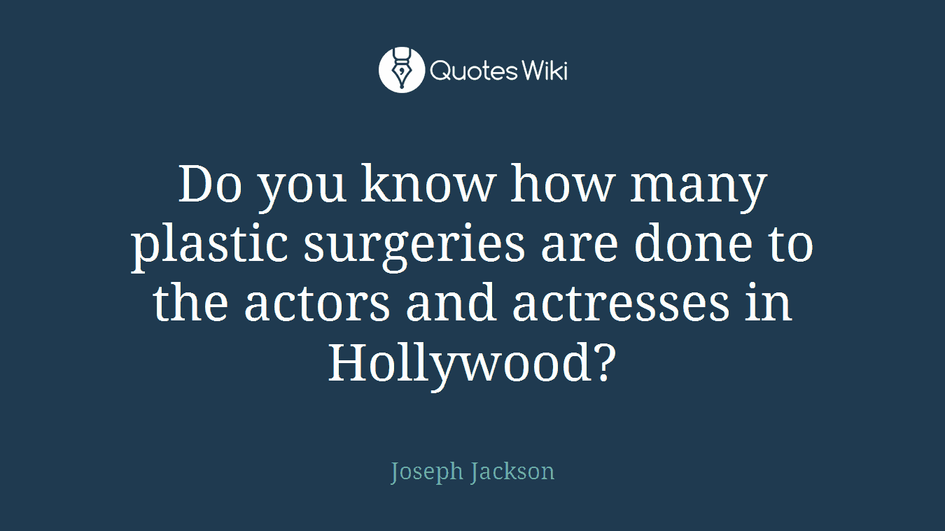 Do you know how many plastic surgeries are done to the actors and actresses in Hollywood?