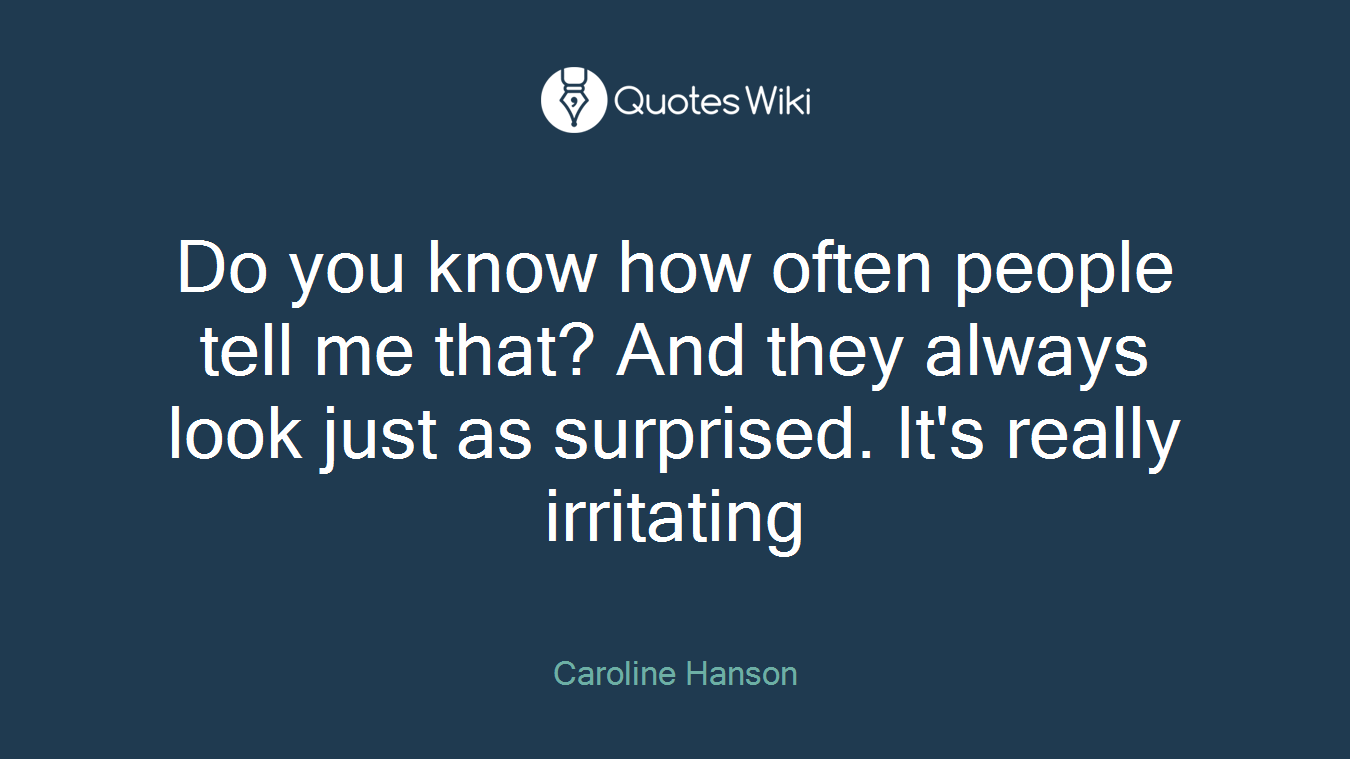 Do you know how often people tell me that? And they always look just as surprised. It's really irritating