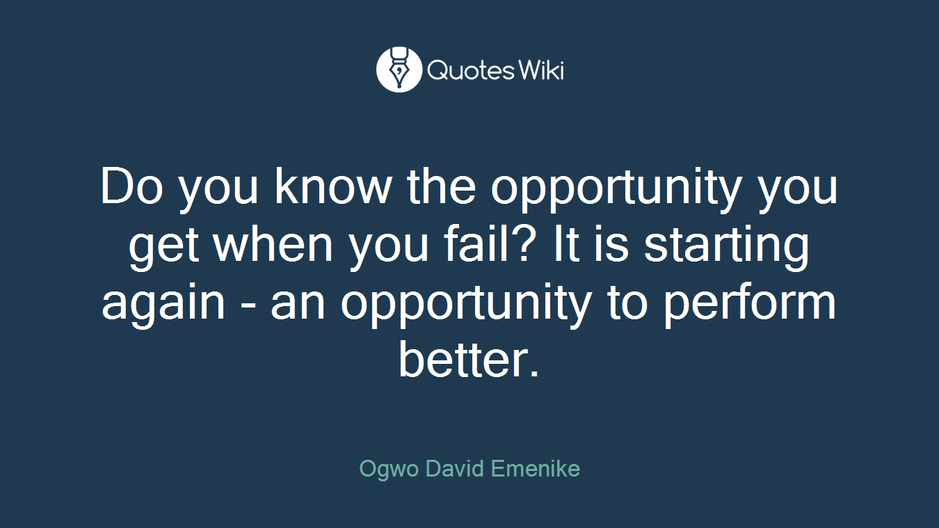 Do you know the opportunity you get when you fail? It is starting again - an opportunity to perform better.