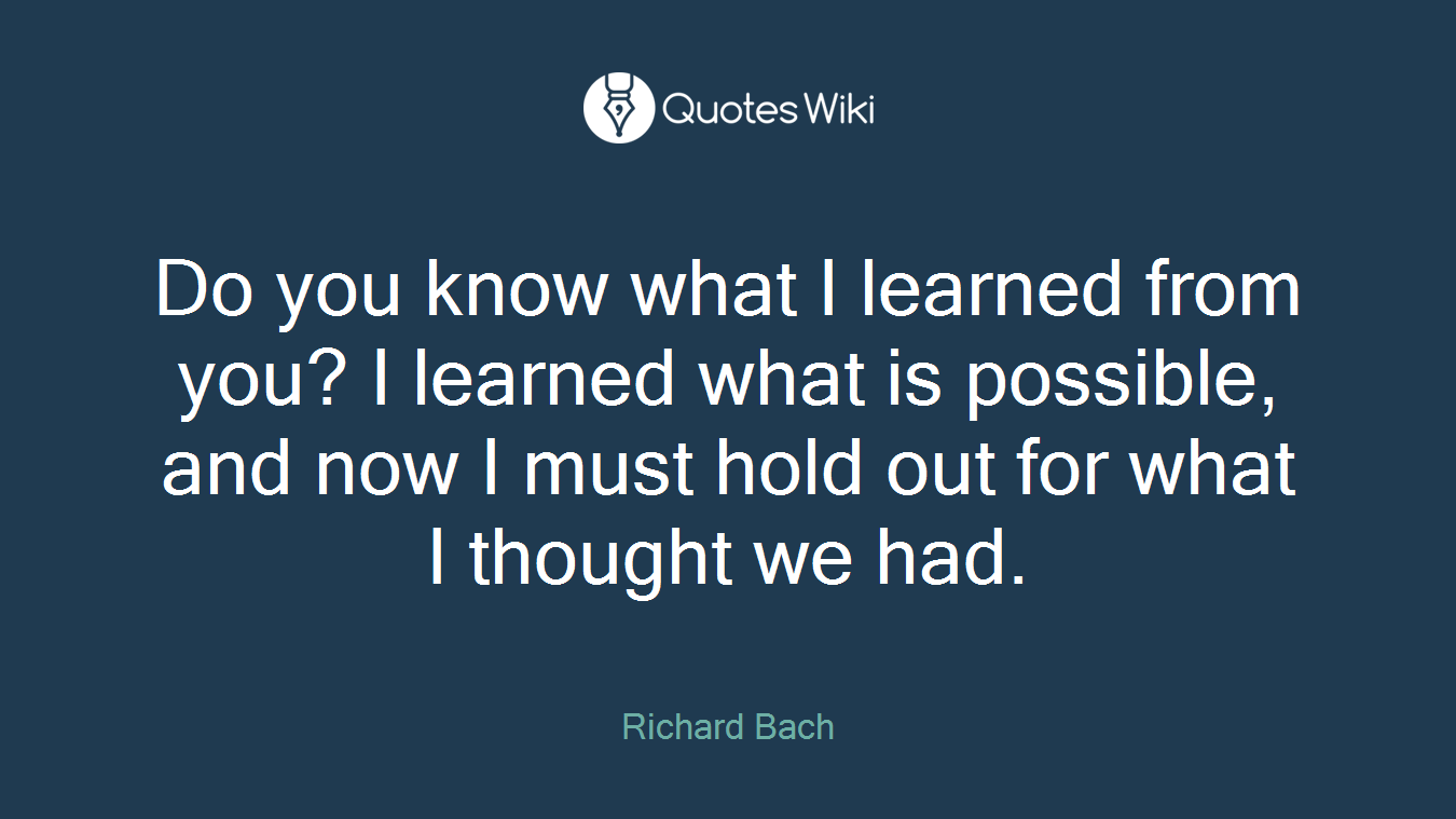Do you know what I learned from you? I learned what is possible, and now I must hold out for what I thought we had.