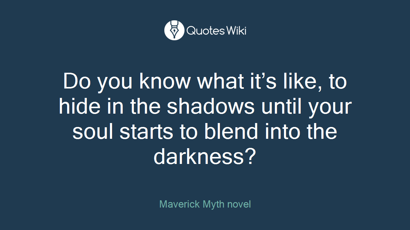 Do you know what it’s like, to hide in the shadows until your soul starts to blend into the darkness?