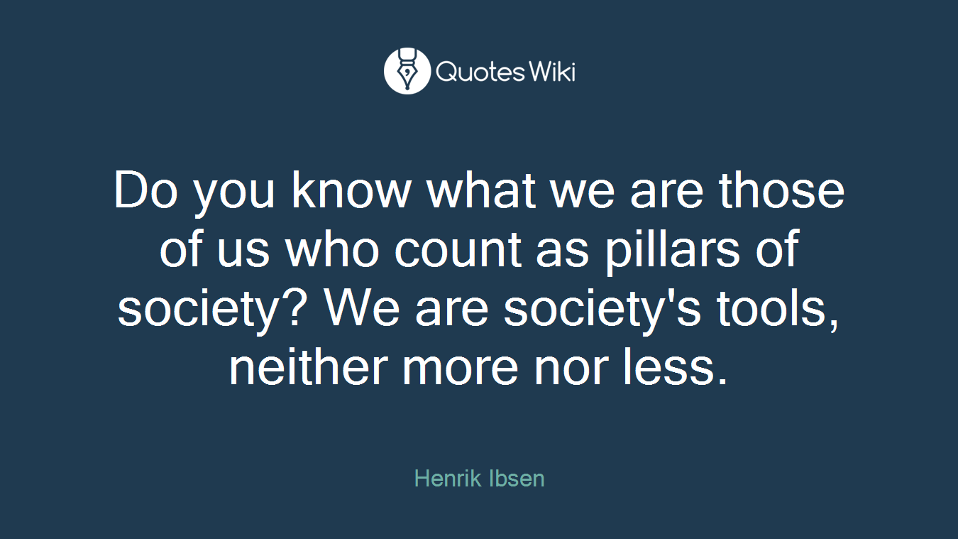 Do you know what we are those of us who count as pillars of society? We are society's tools, neither more nor less.